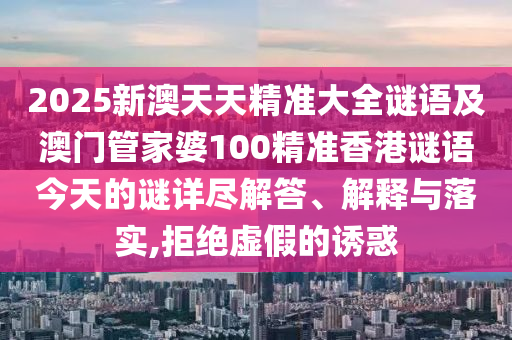 2025新澳天天精準(zhǔn)大全謎語及澳門管家婆100精準(zhǔn)香港謎語今天的謎詳盡解答、解釋與落實(shí),拒絕虛假的誘惑