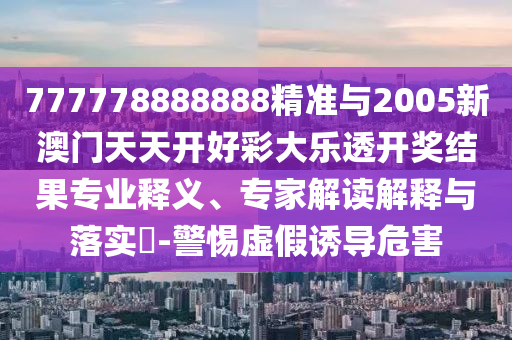 777778888888精準與2005新澳門天天開好彩大樂透開獎結(jié)果專業(yè)釋義、專家解讀解釋與落實?-警惕虛假誘導危害