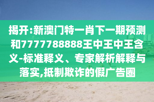 揭開(kāi):新澳門(mén)特一肖下一期預(yù)測(cè)和7777788888王中王中王含義-標(biāo)準(zhǔn)釋義、專(zhuān)家解析解釋與落實(shí),抵制欺詐的假?gòu)V告圈