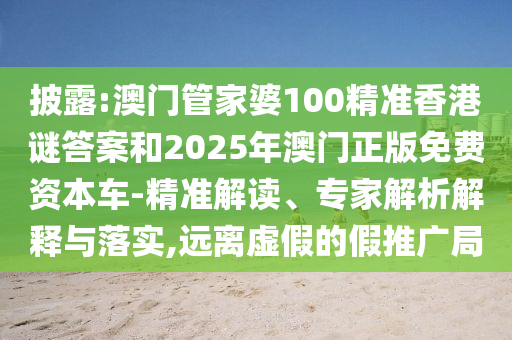 披露:澳門(mén)管家婆100精準(zhǔn)香港謎答案和2025年澳門(mén)正版免費(fèi)資本車(chē)-精準(zhǔn)解讀、專(zhuān)家解析解釋與落實(shí),遠(yuǎn)離虛假的假推廣局