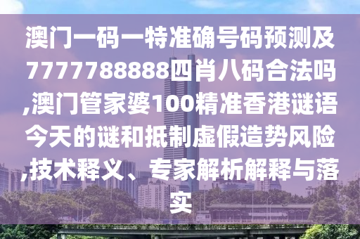 澳門一碼一特準(zhǔn)確號(hào)碼預(yù)測(cè)及7777788888四肖八碼合法嗎,澳門管家婆100精準(zhǔn)香港謎語今天的謎和抵制虛假造勢(shì)風(fēng)險(xiǎn),技術(shù)釋義、專家解析解釋與落實(shí)