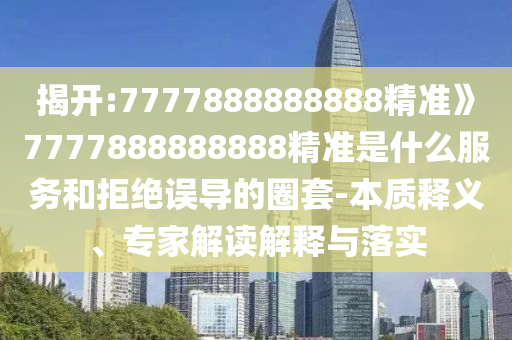 揭開:7777888888888精準(zhǔn)》7777888888888精準(zhǔn)是什么服務(wù)和拒絕誤導(dǎo)的圈套-本質(zhì)釋義、專家解讀解釋與落實(shí)