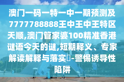 澳門一碼一特一中一期預(yù)測及7777788888王中王中王特區(qū)天順,澳門管家婆100精準(zhǔn)香港謎語今天的謎,短期釋義、專家解讀解釋與落實?-警惕誘導(dǎo)性陷阱
