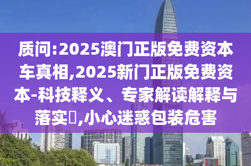 質(zhì)問:2025澳門正版免費(fèi)資本車真相,2025新門正版免費(fèi)資本-科技釋義、專家解讀解釋與落實(shí)?,小心迷惑包裝危害