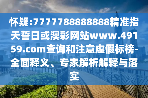懷疑:7777788888888精準(zhǔn)指天誓日或澳彩網(wǎng)站www.49159.соm查詢和注意虛假標(biāo)榜-全面釋義、專家解析解釋與落實(shí)