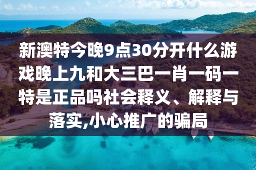 新澳特今晚9點(diǎn)30分開什么游戲晚上九和大三巴一肖一碼一特是正品嗎社會(huì)釋義、解釋與落實(shí),小心推廣的騙局