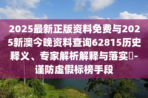 2025最新正版資料免費與2025新澳今晚資料查詢62815歷史釋義、專家解析解釋與落實?-謹(jǐn)防虛假標(biāo)榜手段