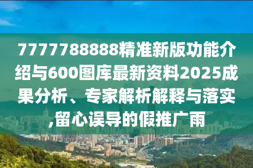 7777788888精準(zhǔn)新版功能介紹與600圖庫最新資料2025成果分析、專家解析解釋與落實,留心誤導(dǎo)的假推廣雨