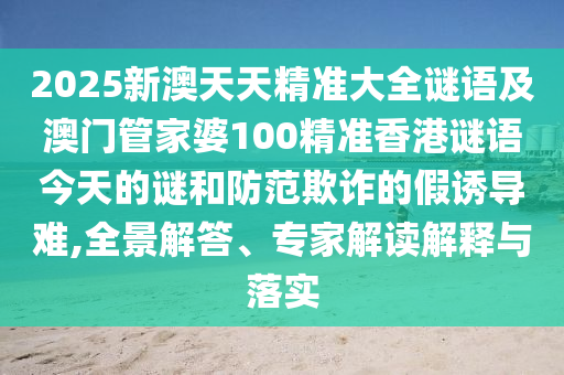 2025新澳天天精準(zhǔn)大全謎語(yǔ)及澳門管家婆100精準(zhǔn)香港謎語(yǔ)今天的謎和防范欺詐的假誘導(dǎo)難,全景解答、專家解讀解釋與落實(shí)