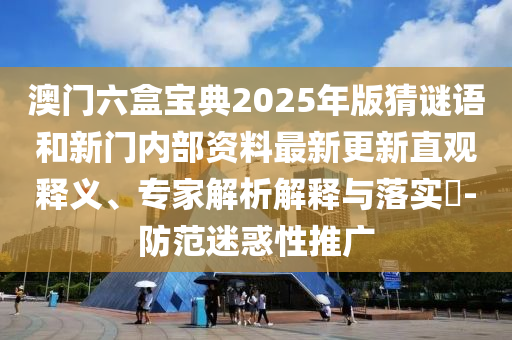 澳門(mén)六盒寶典2025年版猜謎語(yǔ)和新門(mén)內(nèi)部資料最新更新直觀(guān)釋義、專(zhuān)家解析解釋與落實(shí)?-防范迷惑性推廣