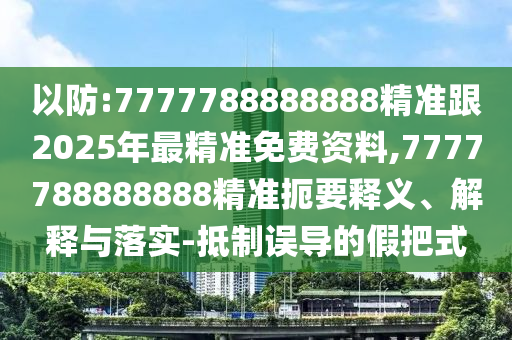 以防:7777788888888精準(zhǔn)跟2025年最精準(zhǔn)免費(fèi)資料,7777788888888精準(zhǔn)扼要釋義、解釋與落實(shí)-抵制誤導(dǎo)的假把式