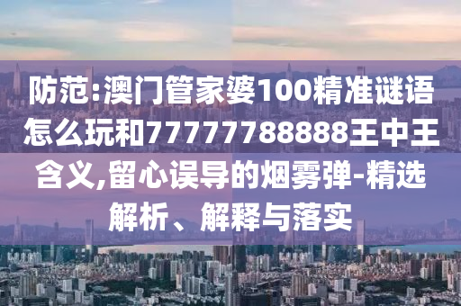 防范:澳門管家婆100精準謎語怎么玩和77777788888王中王含義,留心誤導的煙霧彈-精選解析、解釋與落實