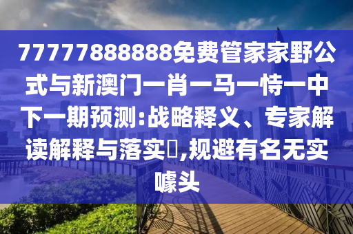 77777888888免費(fèi)管家家野公式與新澳門一肖一馬一恃一中下一期預(yù)測(cè):戰(zhàn)略釋義、專家解讀解釋與落實(shí)?,規(guī)避有名無實(shí)噱頭
