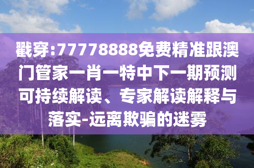戳穿:77778888免費(fèi)精準(zhǔn)跟澳門管家一肖一特中下一期預(yù)測(cè)可持續(xù)解讀、專家解讀解釋與落實(shí)-遠(yuǎn)離欺騙的迷霧