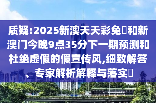 質(zhì)疑:2025新澳天天彩免費(fèi)和新澳門今晚9點(diǎn)35分下一期預(yù)測(cè)和杜絕虛假的假宣傳風(fēng),細(xì)致解答、專家解析解釋與落實(shí)?