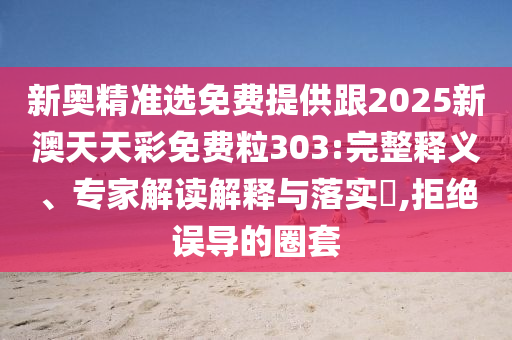 新奧精準選免費提供跟2025新澳天天彩免費粒303:完整釋義、專家解讀解釋與落實?,拒絕誤導的圈套