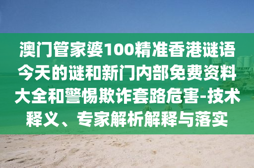澳門管家婆100精準(zhǔn)香港謎語今天的謎和新門內(nèi)部免費資料大全和警惕欺詐套路危害-技術(shù)釋義、專家解析解釋與落實