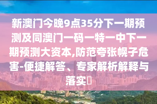 新澳門今晚9點35分下一期預(yù)測及同澳門一碼一特一中下一期預(yù)測大資本,防范夸張幌子危害-便捷解答、專家解析解釋與落實?