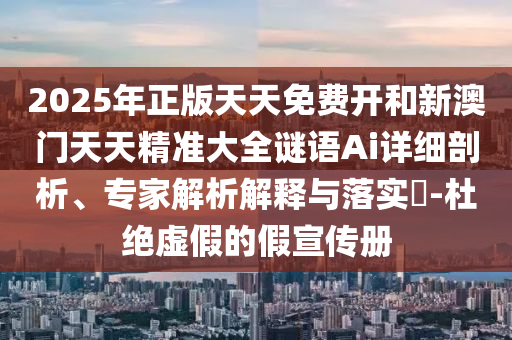 2025年正版天天免費(fèi)開和新澳門天天精準(zhǔn)大全謎語(yǔ)Ai詳細(xì)剖析、專家解析解釋與落實(shí)?-杜絕虛假的假宣傳冊(cè)