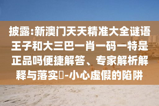 披露:新澳門天天精準(zhǔn)大全謎語王子和大三巴一肖一碼一特是正品嗎便捷解答、專家解析解釋與落實?-小心虛假的陷阱