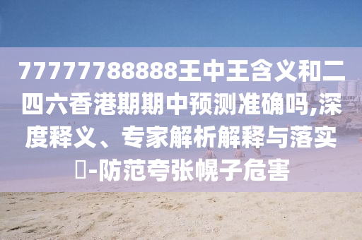 77777788888王中王含義和二四六香港期期中預測準確嗎,深度釋義、專家解析解釋與落實?-防范夸張幌子危害