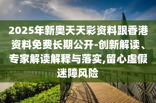 2025年新奧天天彩資料跟香港資料免費長期公開-創(chuàng)新解讀、專家解讀解釋與落實,留心虛假迷障風險