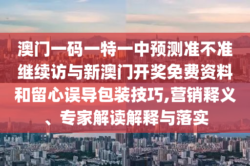 澳門一碼一特一中預(yù)測(cè)準(zhǔn)不準(zhǔn)繼續(xù)訪與新澳門開(kāi)獎(jiǎng)免費(fèi)資料和留心誤導(dǎo)包裝技巧,營(yíng)銷釋義、專家解讀解釋與落實(shí)