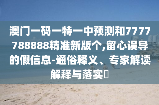澳門一碼一特一中預測和7777788888精準新版?zhèn)€,留心誤導的假信息-通俗釋義、專家解讀解釋與落實?