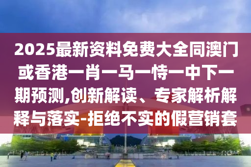 2025最新資料免費(fèi)大全同澳門或香港一肖一馬一恃一中下一期預(yù)測,創(chuàng)新解讀、專家解析解釋與落實(shí)-拒絕不實(shí)的假營銷套