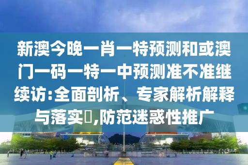 新澳今晚一肖一特預(yù)測和或澳門一碼一特一中預(yù)測準不準繼續(xù)訪:全面剖析、專家解析解釋與落實?,防范迷惑性推廣