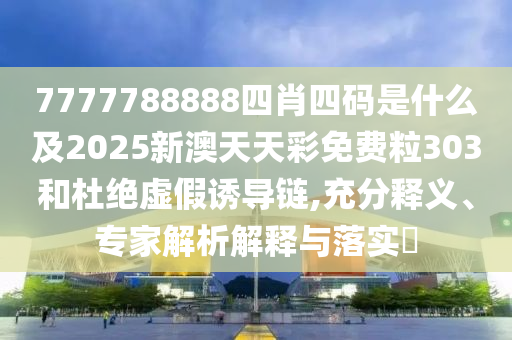 7777788888四肖四碼是什么及2025新澳天天彩免費粒303和杜絕虛假誘導鏈,充分釋義、專家解析解釋與落實?