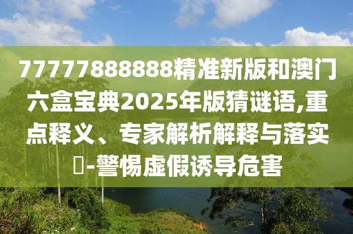 77777888888精準(zhǔn)新版和澳門六盒寶典2025年版猜謎語,重點(diǎn)釋義、專家解析解釋與落實?-警惕虛假誘導(dǎo)危害