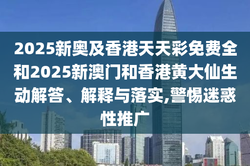 2025新奧及香港天天彩免費(fèi)全和2025新澳門和香港黃大仙生動(dòng)解答、解釋與落實(shí),警惕迷惑性推廣