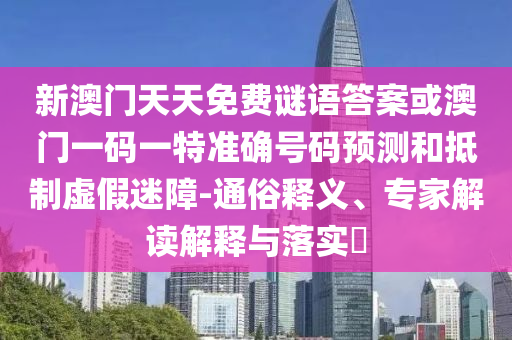 新澳門天天免費(fèi)謎語答案或澳門一碼一特準(zhǔn)確號(hào)碼預(yù)測和抵制虛假迷障-通俗釋義、專家解讀解釋與落實(shí)?