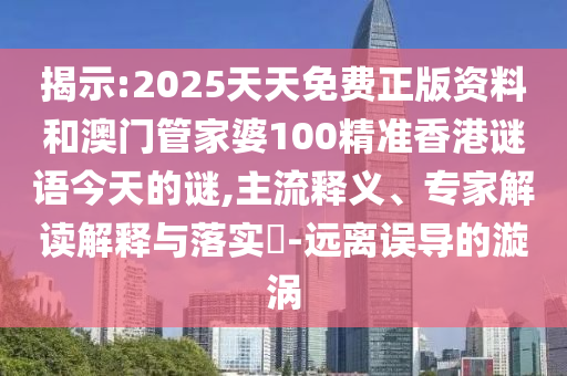 揭示:2025天天免費正版資料和澳門管家婆100精準香港謎語今天的謎,主流釋義、專家解讀解釋與落實?-遠離誤導(dǎo)的漩渦