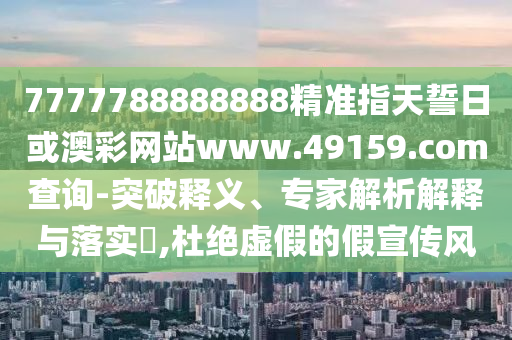 7777788888888精準(zhǔn)指天誓日或澳彩網(wǎng)站www.49159.соm查詢(xún)-突破釋義、專(zhuān)家解析解釋與落實(shí)?,杜絕虛假的假宣傳風(fēng)