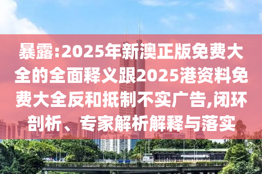 暴露:2025年新澳正版免費(fèi)大全的全面釋義跟2025港資料免費(fèi)大全反和抵制不實(shí)廣告,閉環(huán)剖析、專家解析解釋與落實(shí)
