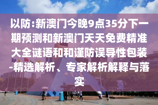 以防:新澳門今晚9點(diǎn)35分下一期預(yù)測和新澳門天天免費(fèi)精準(zhǔn)大全謎語和和謹(jǐn)防誤導(dǎo)性包裝-精選解析、專家解析解釋與落實