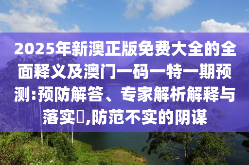 2025年新澳正版免費(fèi)大全的全面釋義及澳門一碼一特一期預(yù)測:預(yù)防解答、專家解析解釋與落實(shí)?,防范不實(shí)的陰謀