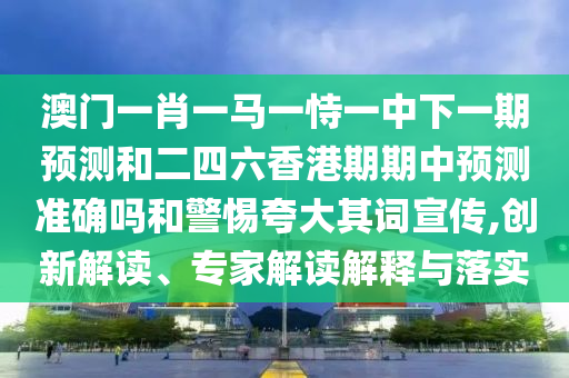 澳門一肖一馬一恃一中下一期預(yù)測和二四六香港期期中預(yù)測準(zhǔn)確嗎和警惕夸大其詞宣傳,創(chuàng)新解讀、專家解讀解釋與落實(shí)