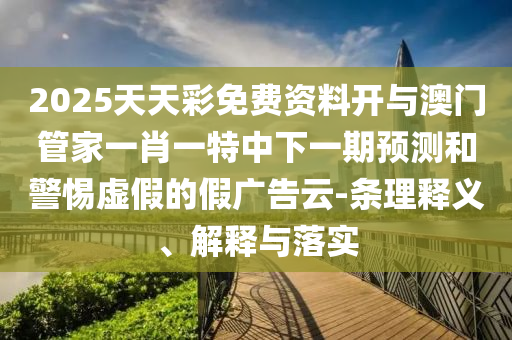 2025天天彩免費資料開與澳門管家一肖一特中下一期預(yù)測和警惕虛假的假廣告云-條理釋義、解釋與落實