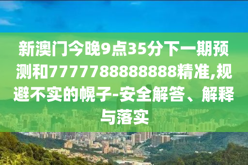 新澳門(mén)今晚9點(diǎn)35分下一期預(yù)測(cè)和7777788888888精準(zhǔn),規(guī)避不實(shí)的幌子-安全解答、解釋與落實(shí)