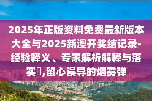 2025年正版資料免費(fèi)最新版本大全與2025新澳開(kāi)獎(jiǎng)結(jié)記錄-經(jīng)驗(yàn)釋義、專(zhuān)家解析解釋與落實(shí)?,留心誤導(dǎo)的煙霧彈