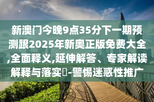 新澳門(mén)今晚9點(diǎn)35分下一期預(yù)測(cè)跟2025年新奧正版免費(fèi)大全,全面釋義,延伸解答、專(zhuān)家解讀解釋與落實(shí)?-警惕迷惑性推廣